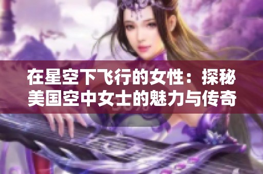 在星空下飞行的女性：探秘美国空中女士的魅力与传奇