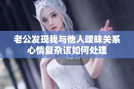 老公发现我与他人暧昧关系心情复杂该如何处理