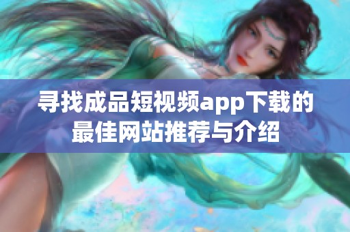 寻找成品短视频app下载的最佳网站推荐与介绍