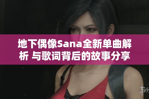 地下偶像Sana全新单曲解析 与歌词背后的故事分享