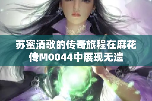 苏蜜清歌的传奇旅程在麻花传M0044中展现无遗