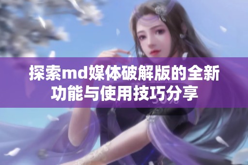 探索md媒体破解版的全新功能与使用技巧分享