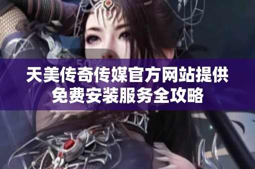 天美传奇传媒官方网站提供免费安装服务全攻略