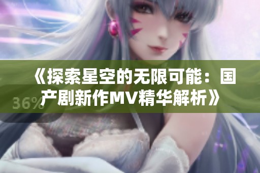 《探索星空的无限可能：国产剧新作MV精华解析》