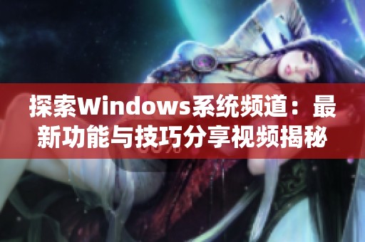 探索Windows系统频道：最新功能与技巧分享视频揭秘