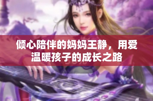 倾心陪伴的妈妈王静，用爱温暖孩子的成长之路