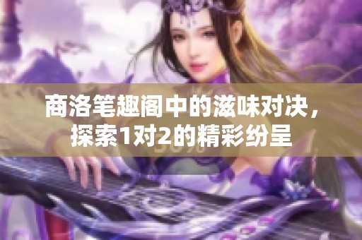 商洛笔趣阁中的滋味对决，探索1对2的精彩纷呈