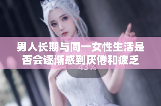 男人长期与同一女性生活是否会逐渐感到厌倦和疲乏