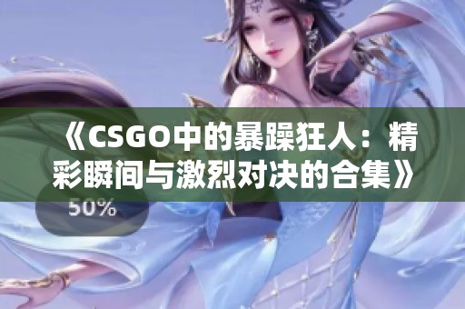 《CSGO中的暴躁狂人：精彩瞬间与激烈对决的合集》