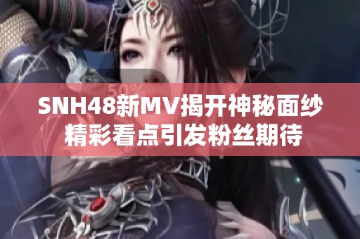 SNH48新MV揭开神秘面纱 精彩看点引发粉丝期待