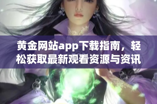 黄金网站app下载指南，轻松获取最新观看资源与资讯