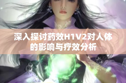 深入探讨药效H1V2对人体的影响与疗效分析