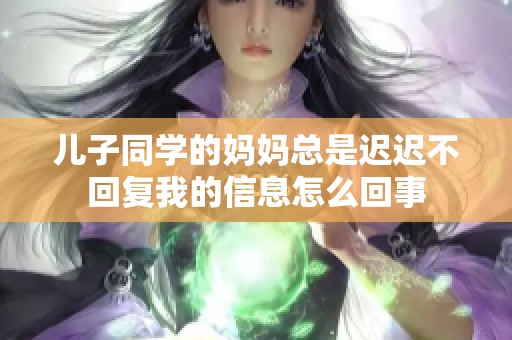 儿子同学的妈妈总是迟迟不回复我的信息怎么回事