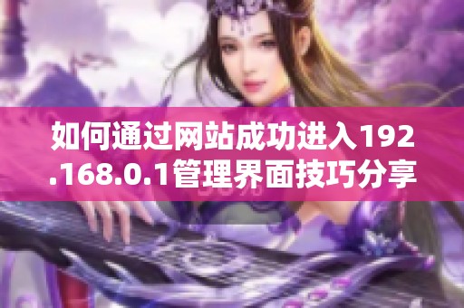 如何通过网站成功进入192.168.0.1管理界面技巧分享