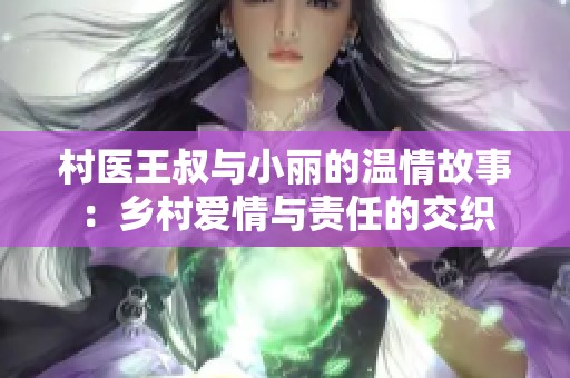 村医王叔与小丽的温情故事：乡村爱情与责任的交织