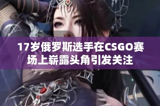 17岁俄罗斯选手在CSGO赛场上崭露头角引发关注