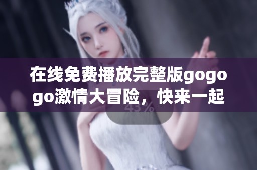 在线免费播放完整版gogogo激情大冒险，快来一起体验吧！