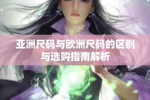 亚洲尺码与欧洲尺码的区别与选购指南解析