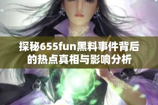 探秘655fun黑料事件背后的热点真相与影响分析