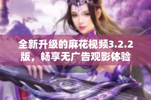 全新升级的麻花视频3.2.2版，畅享无广告观影体验