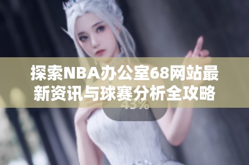 探索NBA办公室68网站最新资讯与球赛分析全攻略