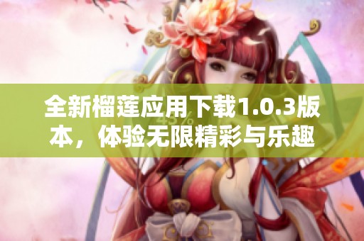 全新榴莲应用下载1.0.3版本，体验无限精彩与乐趣