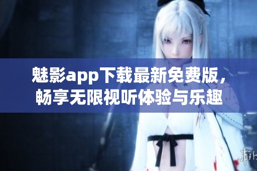 魅影app下载最新免费版，畅享无限视听体验与乐趣