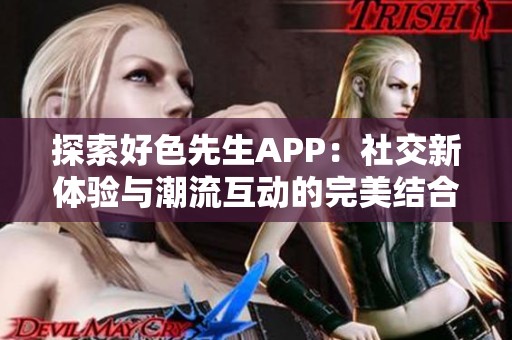 探索好色先生APP：社交新体验与潮流互动的完美结合