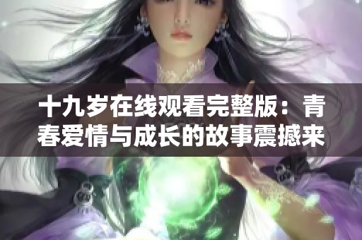 十九岁在线观看完整版：青春爱情与成长的故事震撼来袭