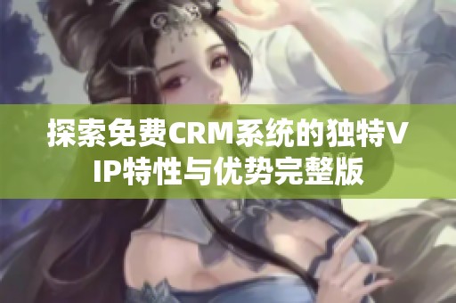 探索免费CRM系统的独特VIP特性与优势完整版