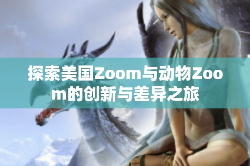 探索美国Zoom与动物Zoom的创新与差异之旅