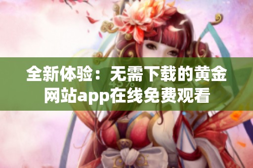 全新体验：无需下载的黄金网站app在线免费观看