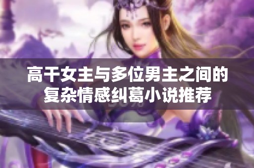 高干女主与多位男主之间的复杂情感纠葛小说推荐