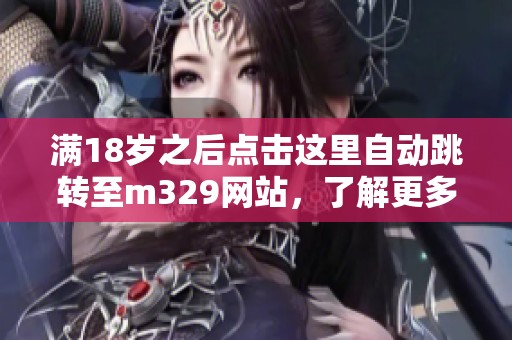 满18岁之后点击这里自动跳转至m329网站，了解更多精彩内容