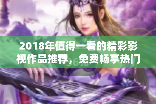 2018年值得一看的精彩影视作品推荐，免费畅享热门佳作