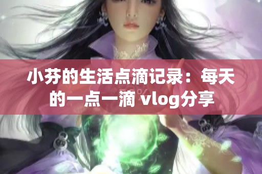 小芬的生活点滴记录：每天的一点一滴 vlog分享