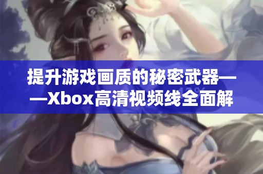 提升游戏画质的秘密武器——Xbox高清视频线全面解析