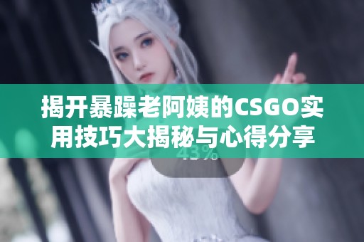 揭开暴躁老阿姨的CSGO实用技巧大揭秘与心得分享