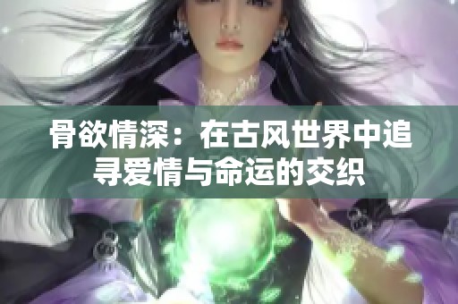 骨欲情深：在古风世界中追寻爱情与命运的交织