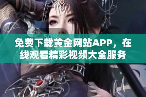 免费下载黄金网站APP，在线观看精彩视频大全服务