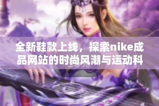 全新鞋款上线，探索nike成品网站的时尚风潮与运动科技