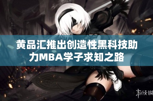 黄品汇推出创造性黑科技助力MBA学子求知之路