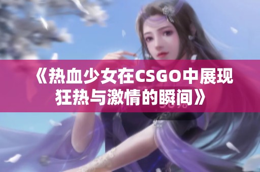 《热血少女在CSGO中展现狂热与激情的瞬间》