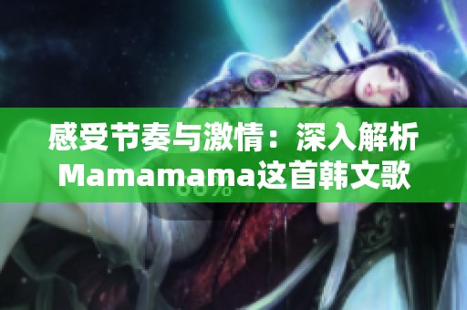 感受节奏与激情：深入解析Mamamama这首韩文歌曲的魅力