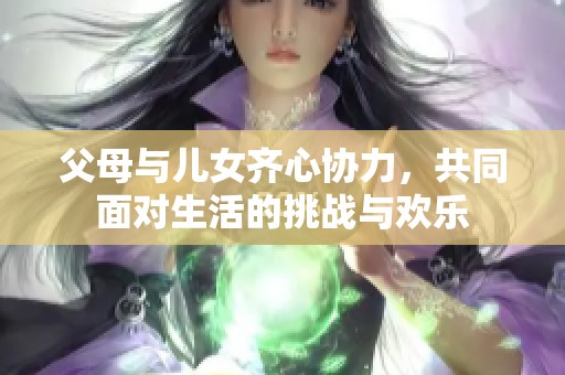 父母与儿女齐心协力，共同面对生活的挑战与欢乐