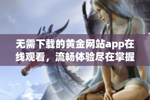 无需下载的黄金网站app在线观看，流畅体验尽在掌握