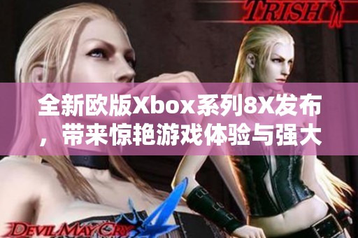 全新欧版Xbox系列8X发布，带来惊艳游戏体验与强大性能