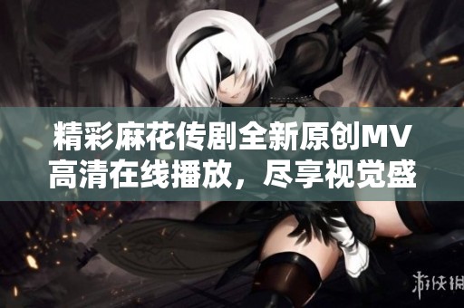 精彩麻花传剧全新原创MV高清在线播放，尽享视觉盛宴