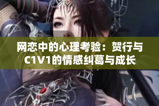 网恋中的心理考验：贺行与C1V1的情感纠葛与成长