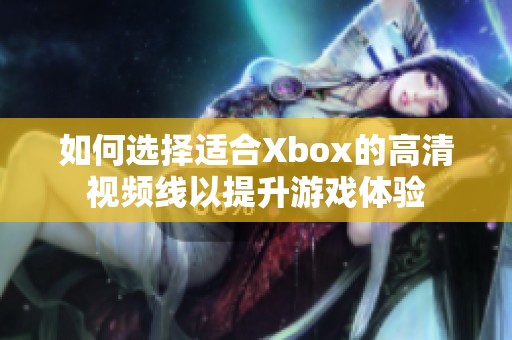 如何选择适合Xbox的高清视频线以提升游戏体验